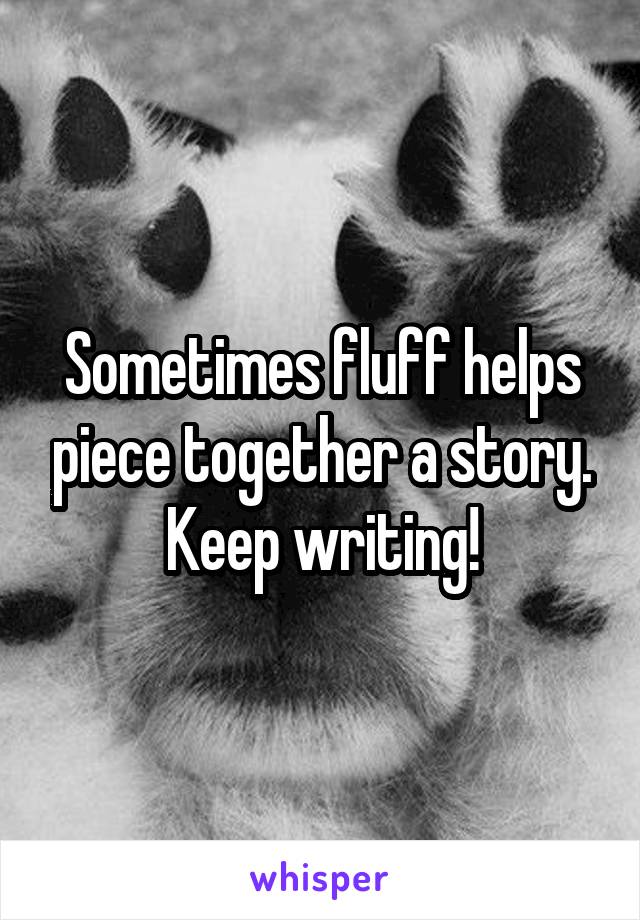 Sometimes fluff helps piece together a story. Keep writing!