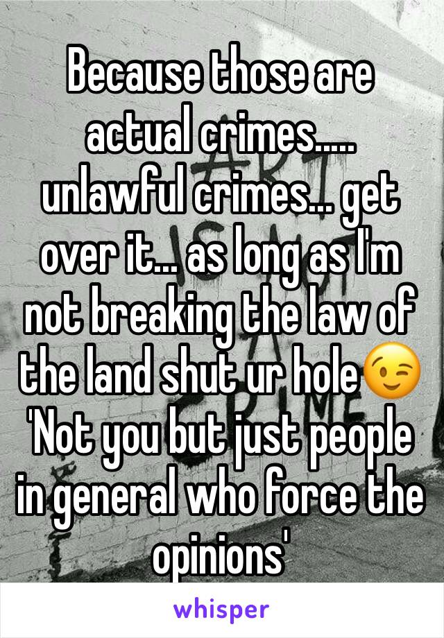 Because those are actual crimes..... unlawful crimes... get over it... as long as I'm not breaking the law of the land shut ur hole😉
'Not you but just people in general who force the opinions'