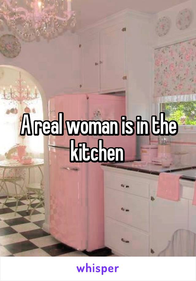 A real woman is in the kitchen 
