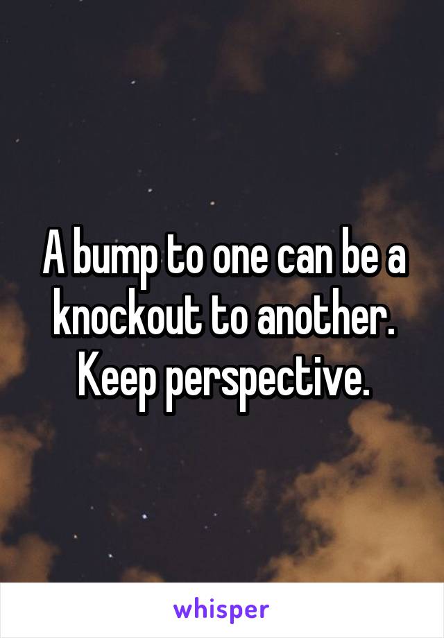 A bump to one can be a knockout to another. Keep perspective.