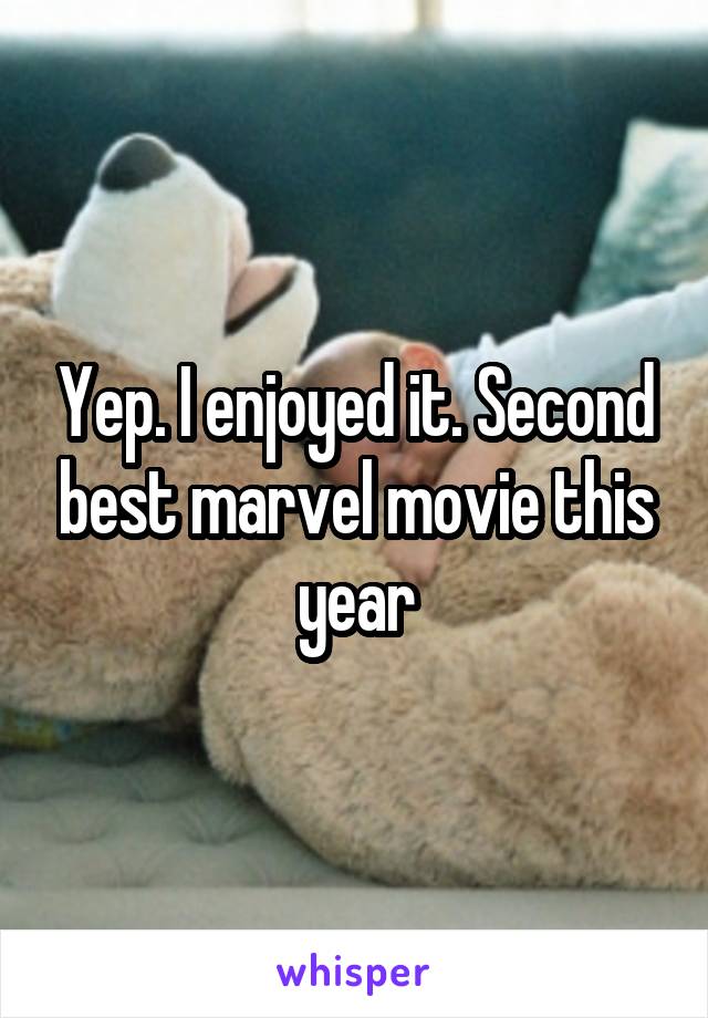 Yep. I enjoyed it. Second best marvel movie this year