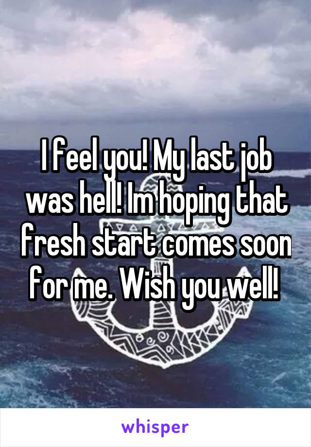 I feel you! My last job was hell! Im hoping that fresh start comes soon for me. Wish you well! 