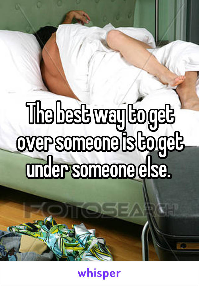 The best way to get over someone is to get under someone else. 