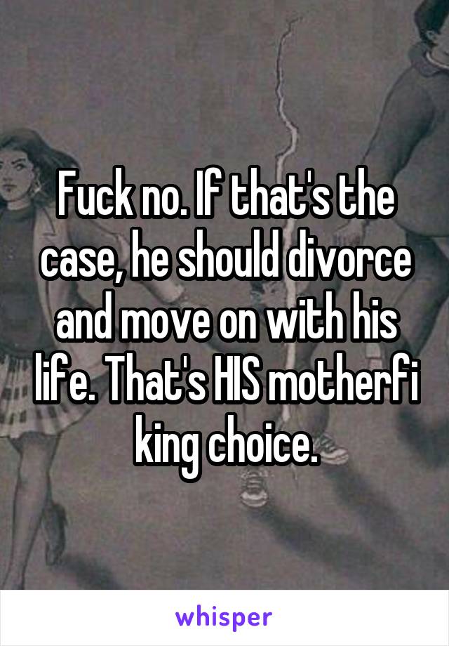 Fuck no. If that's the case, he should divorce and move on with his life. That's HIS motherfi king choice.