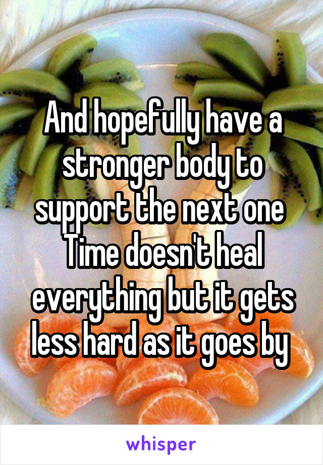 And hopefully have a stronger body to support the next one 
Time doesn't heal everything but it gets less hard as it goes by 