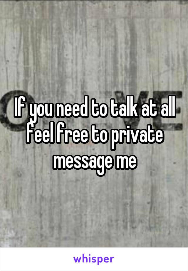 If you need to talk at all feel free to private message me
