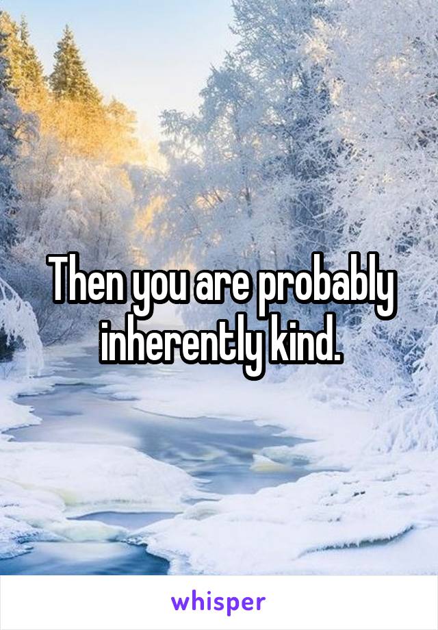 Then you are probably inherently kind.