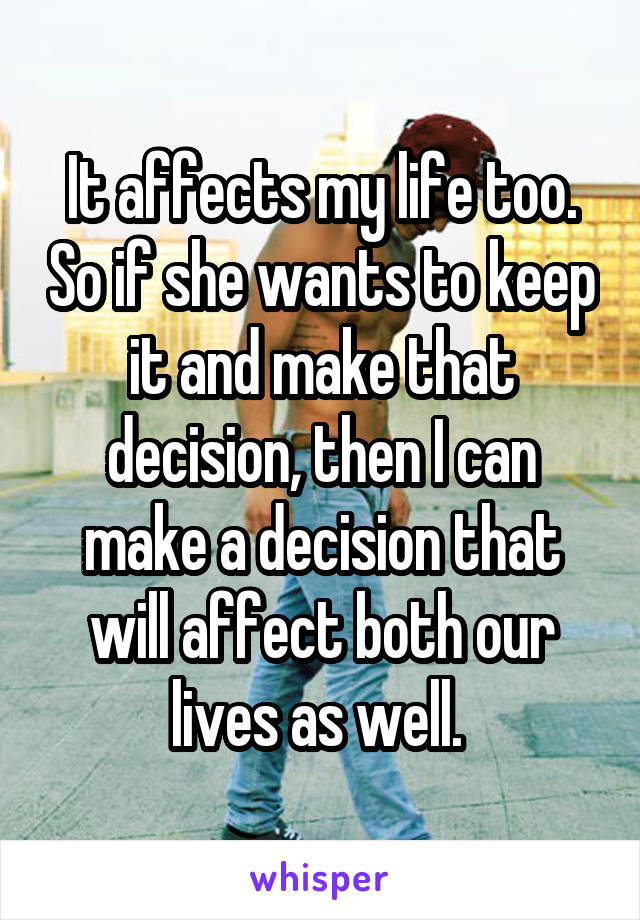 It affects my life too. So if she wants to keep it and make that decision, then I can make a decision that will affect both our lives as well. 
