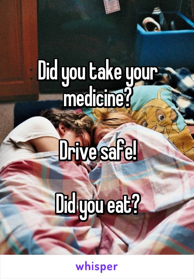 Did you take your medicine?

Drive safe!

Did you eat?