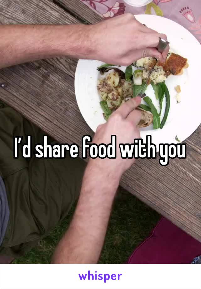 I’d share food with you 