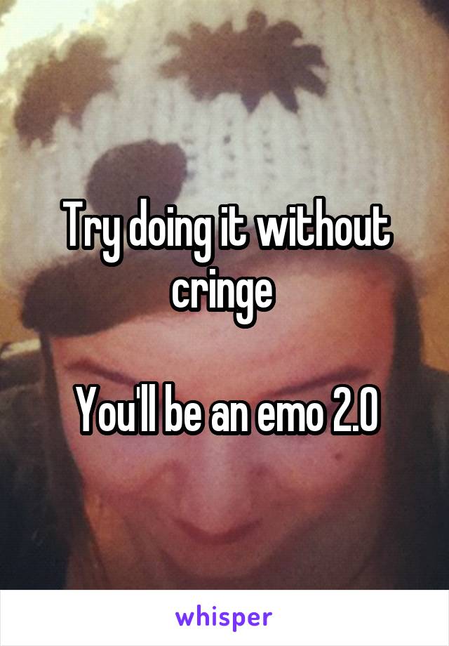 Try doing it without cringe 

You'll be an emo 2.0