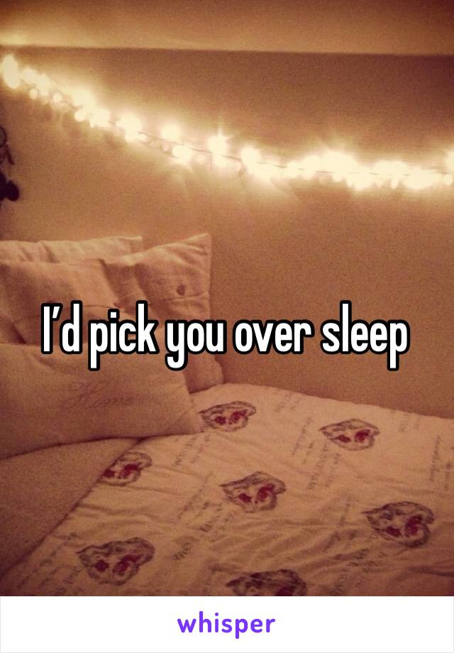 I’d pick you over sleep