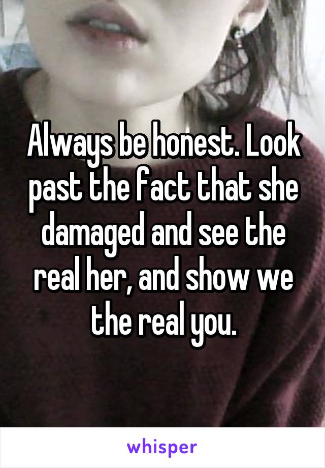 Always be honest. Look past the fact that she damaged and see the real her, and show we the real you.