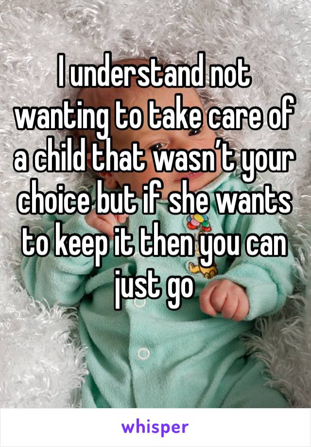 I understand not wanting to take care of a child that wasn’t your choice but if she wants to keep it then you can just go
