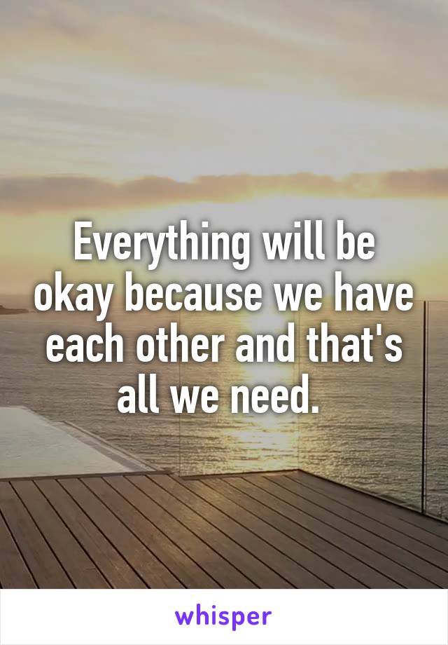 Everything will be okay because we have each other and that's all we need. 