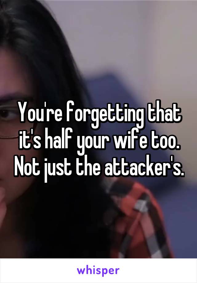 You're forgetting that it's half your wife too. Not just the attacker's.