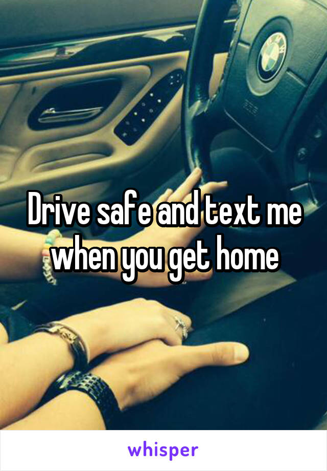 Drive safe and text me when you get home