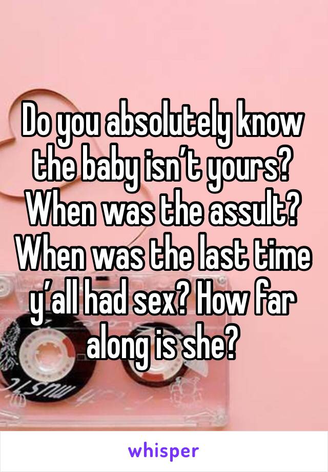 Do you absolutely know the baby isn’t yours? When was the assult? When was the last time y’all had sex? How far along is she?