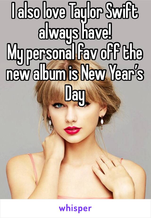 I also love Taylor Swift always have! 
My personal fav off the new album is New Year’s Day 