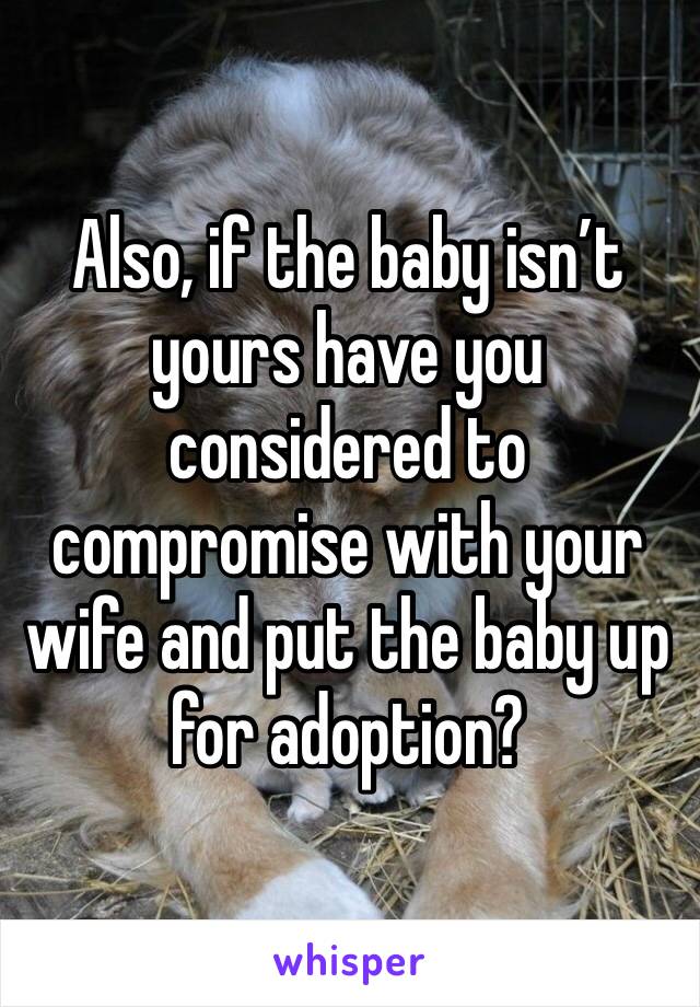 Also, if the baby isn’t yours have you considered to compromise with your wife and put the baby up for adoption? 