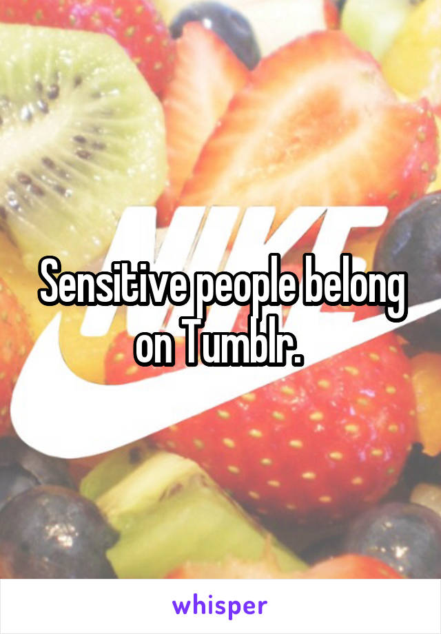 Sensitive people belong on Tumblr. 