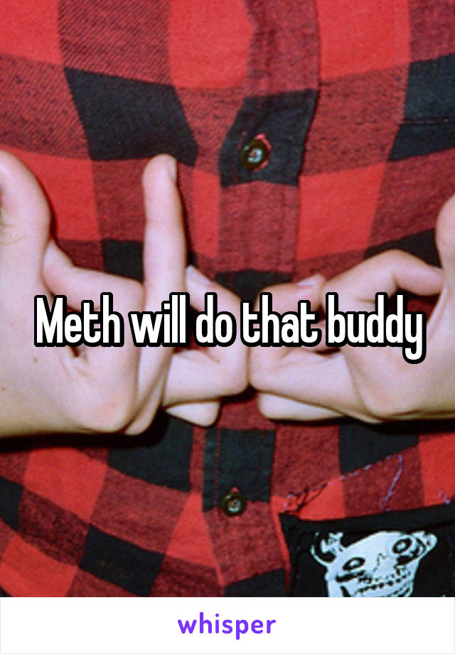 Meth will do that buddy