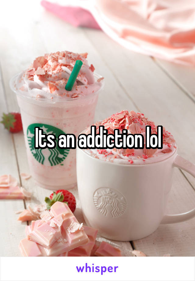 Its an addiction lol