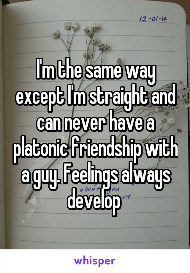 I'm the same way except I'm straight and can never have a platonic friendship with a guy. Feelings always develop 