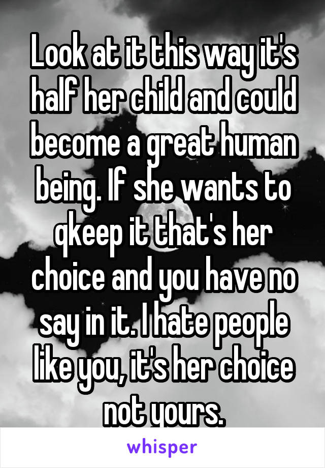 Look at it this way it's half her child and could become a great human being. If she wants to qkeep it that's her choice and you have no say in it. I hate people like you, it's her choice not yours.