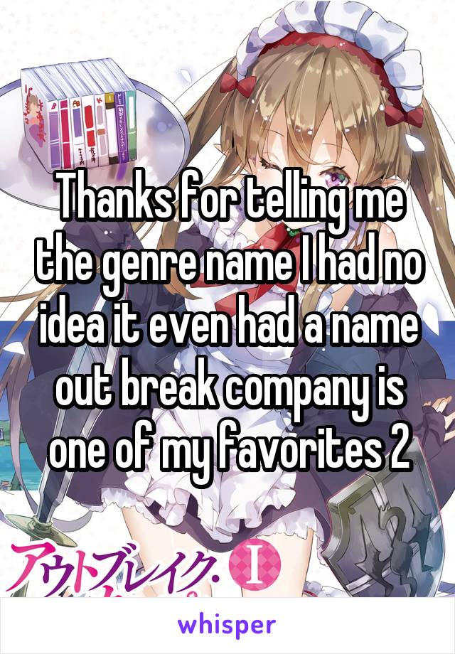Thanks for telling me the genre name I had no idea it even had a name out break company is one of my favorites 2