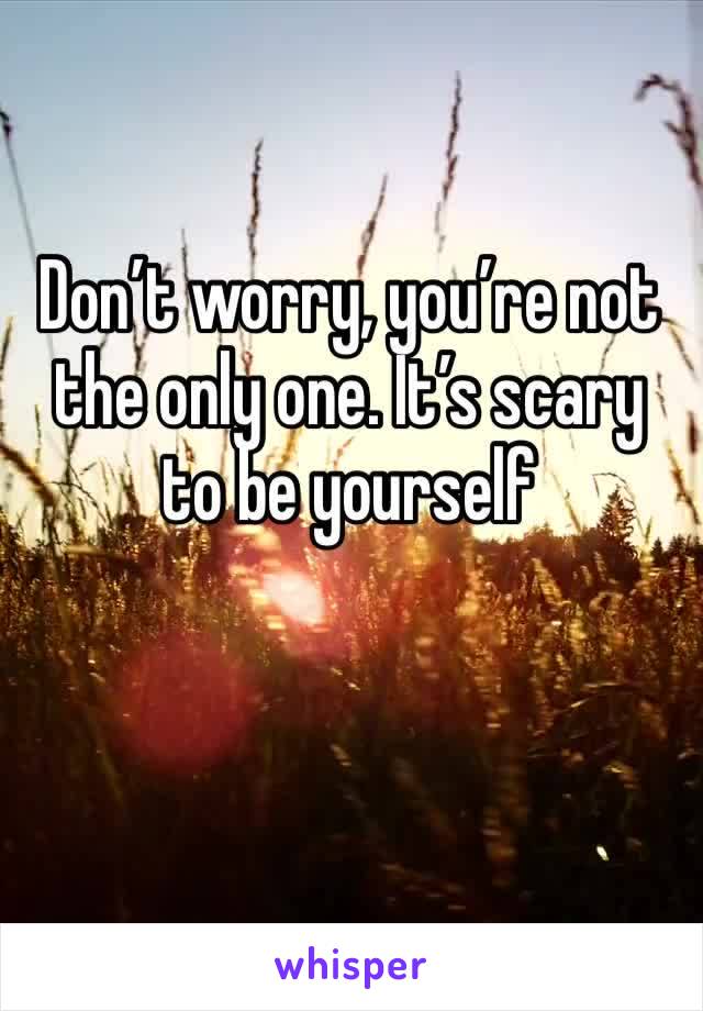 Don’t worry, you’re not the only one. It’s scary to be yourself 