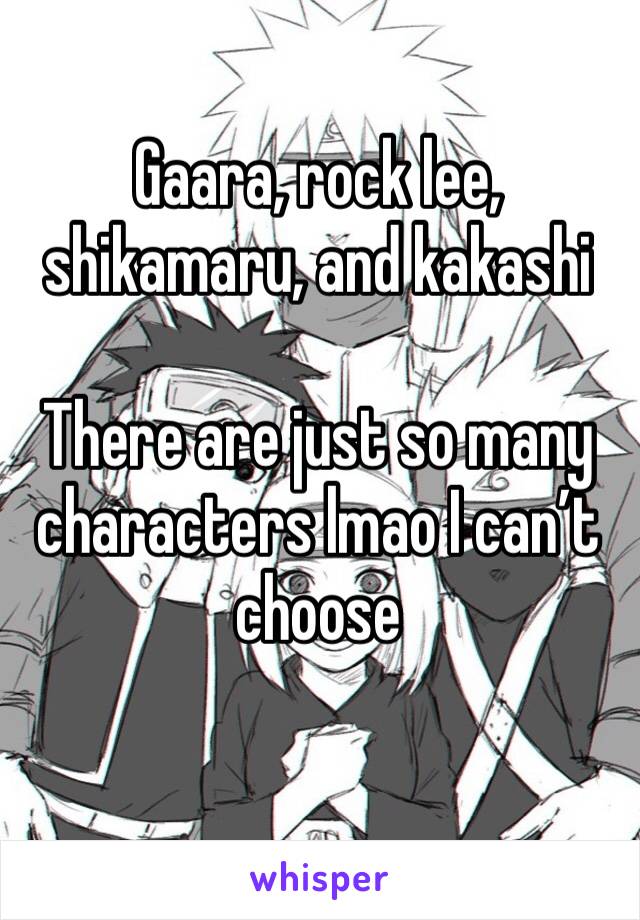 Gaara, rock lee, shikamaru, and kakashi

There are just so many characters lmao I can’t choose