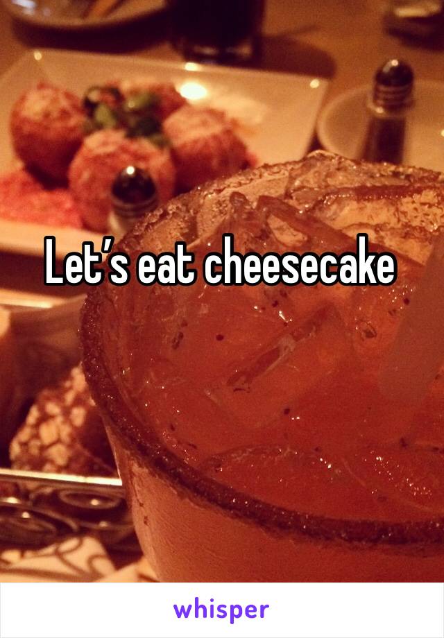 Let’s eat cheesecake 