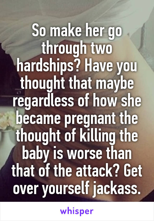 So make her go through two hardships? Have you thought that maybe regardless of how she became pregnant the thought of killing the baby is worse than that of the attack? Get over yourself jackass.