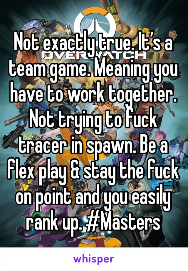 Not exactly true. It’s a team game. Meaning you have to work together. Not trying to fuck tracer in spawn. Be a flex play & stay the fuck on point and you easily rank up. #Masters 