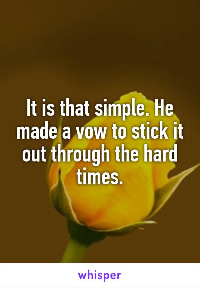 It is that simple. He made a vow to stick it out through the hard times.