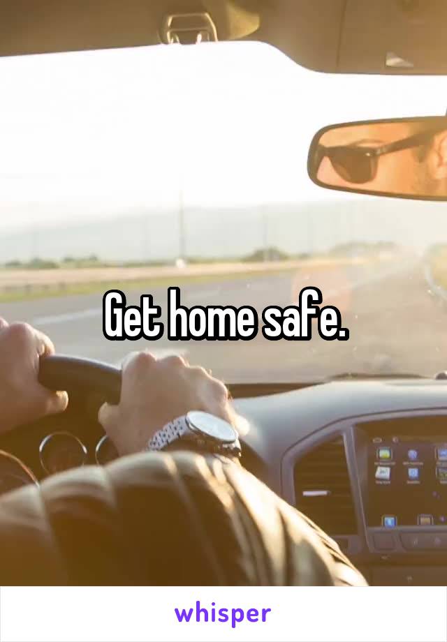 Get home safe.