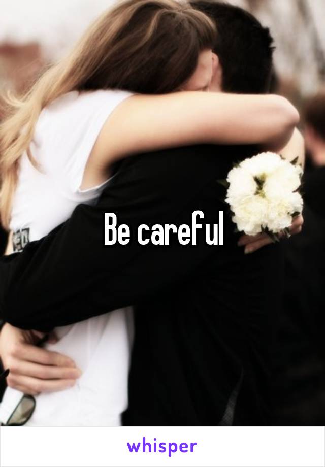 Be careful