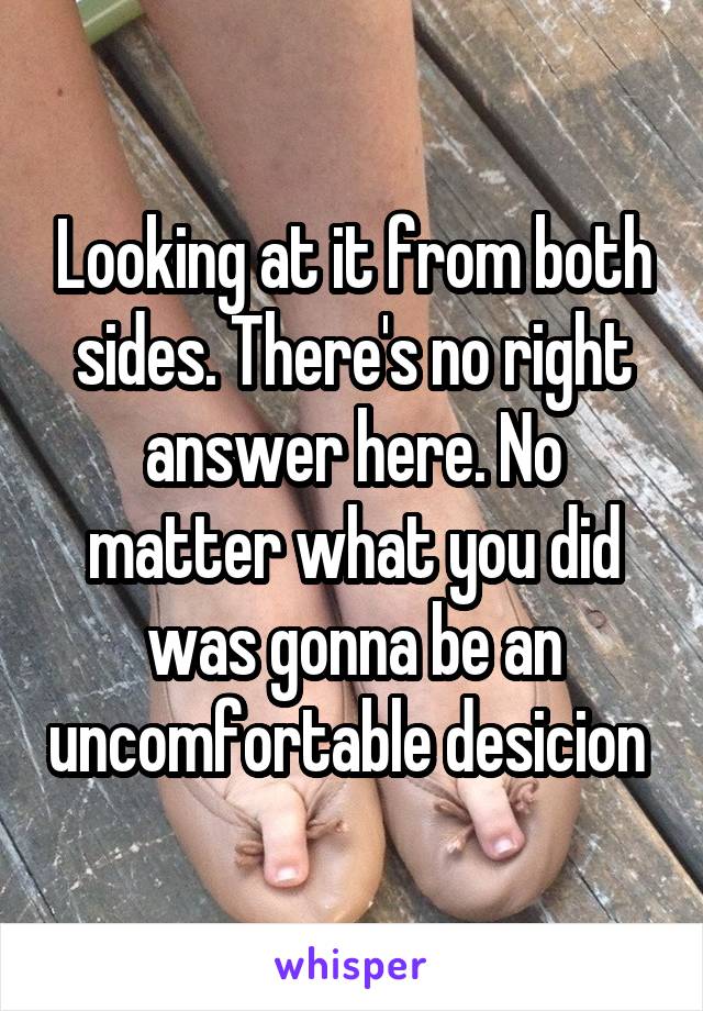 Looking at it from both sides. There's no right answer here. No matter what you did was gonna be an uncomfortable desicion 