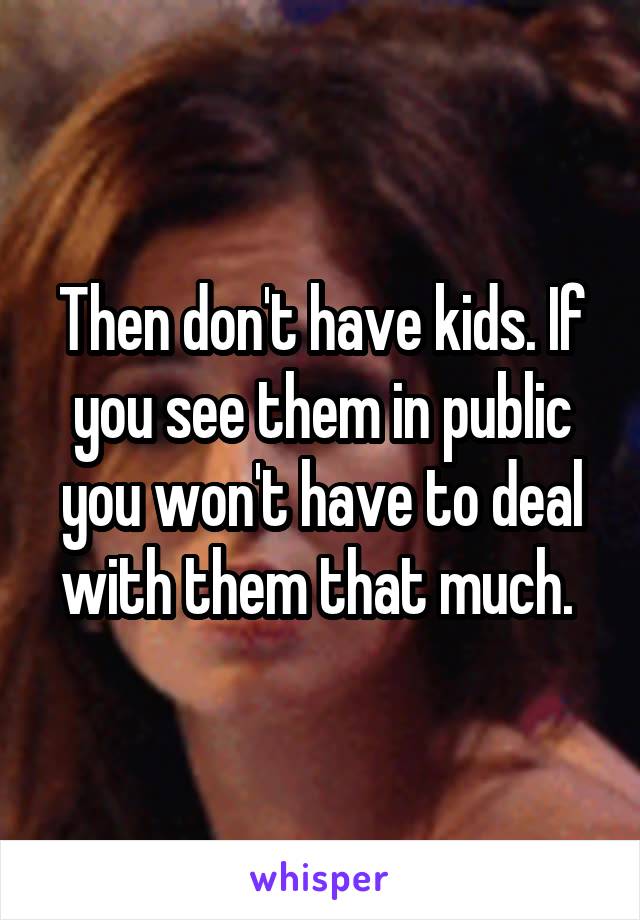 Then don't have kids. If you see them in public you won't have to deal with them that much. 
