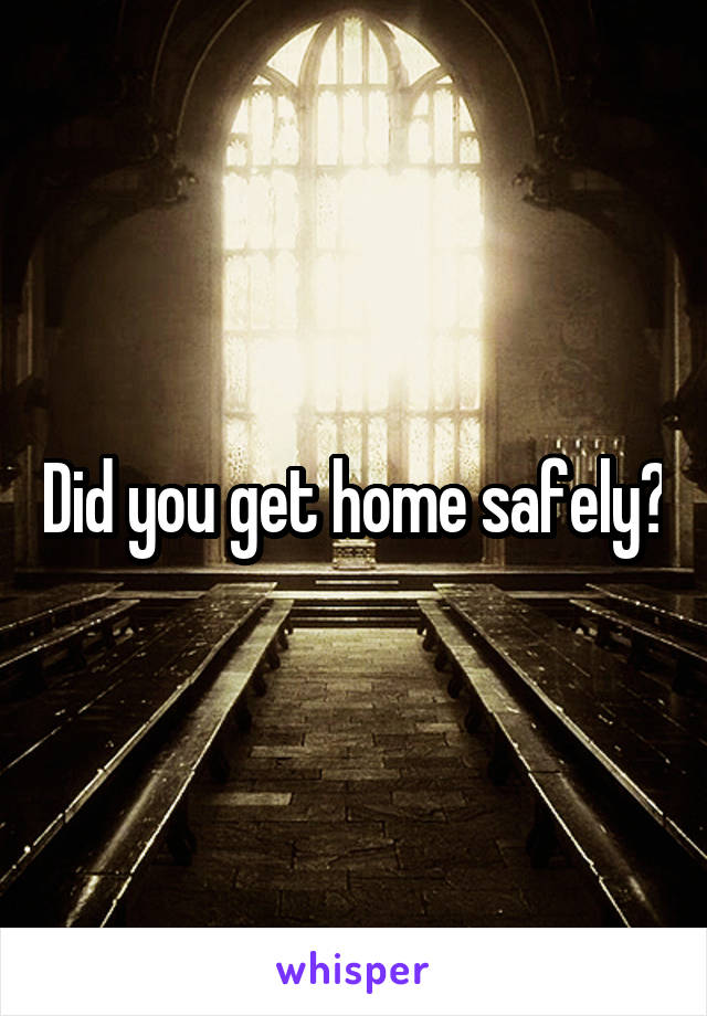 Did you get home safely?