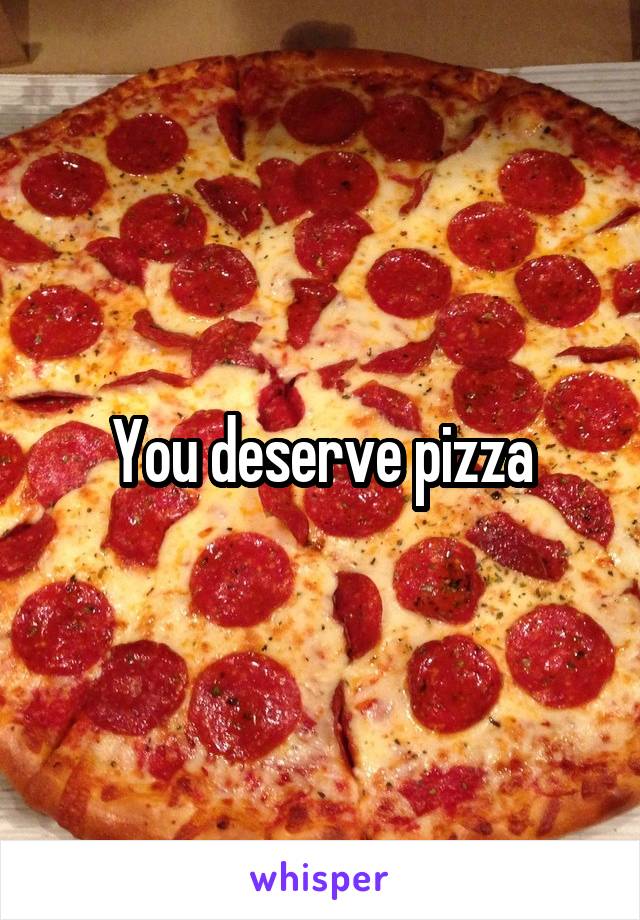 You deserve pizza