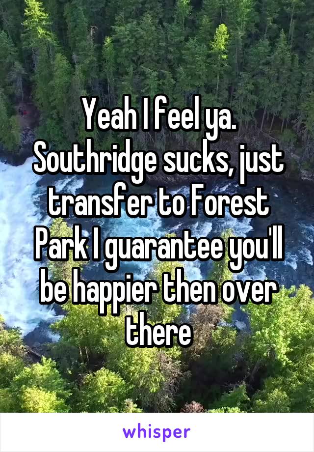 Yeah I feel ya. Southridge sucks, just transfer to Forest Park I guarantee you'll be happier then over there