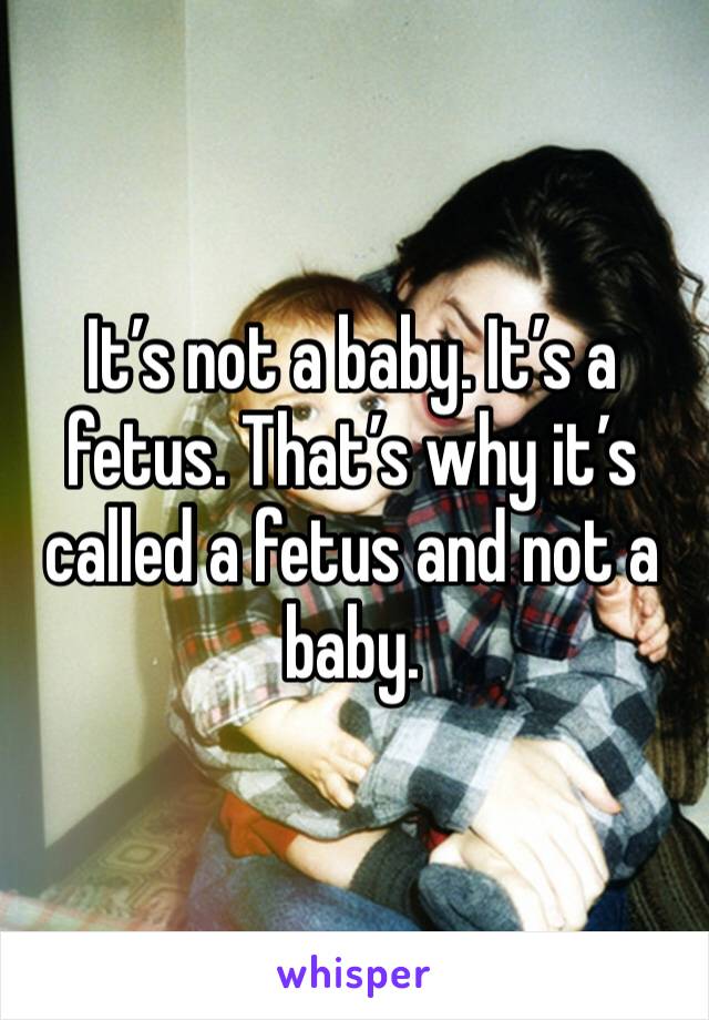 It’s not a baby. It’s a fetus. That’s why it’s called a fetus and not a baby. 