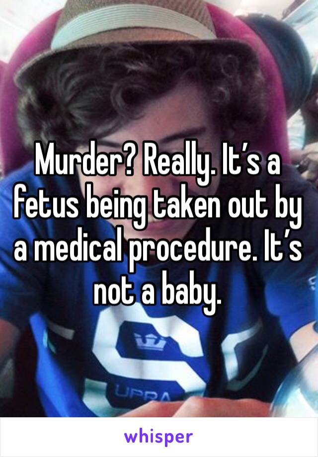 Murder? Really. It’s a fetus being taken out by a medical procedure. It’s not a baby. 