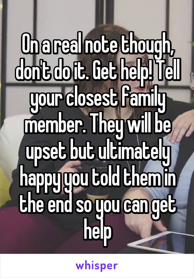 On a real note though, don't do it. Get help! Tell your closest family member. They will be upset but ultimately happy you told them in the end so you can get help