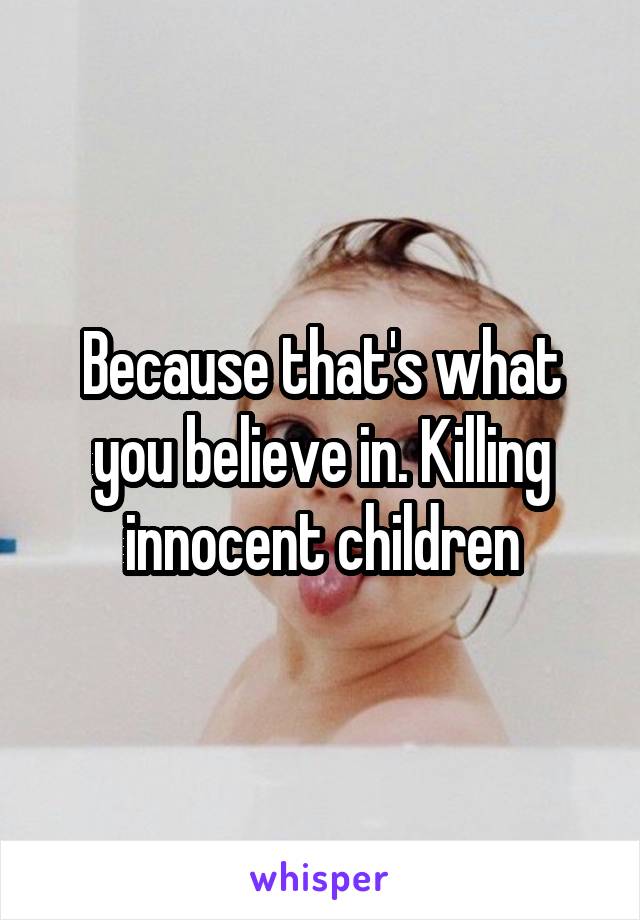 Because that's what you believe in. Killing innocent children