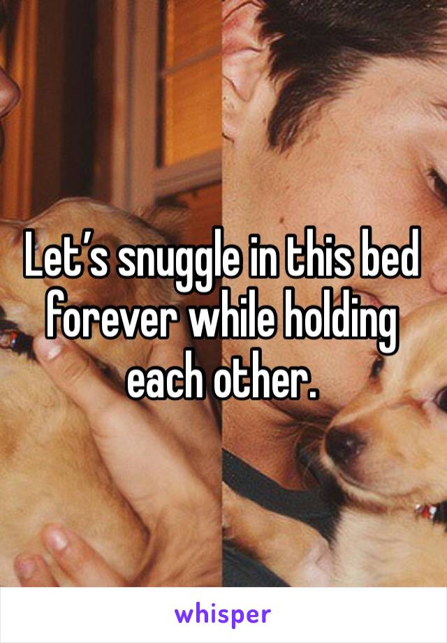 Let’s snuggle in this bed forever while holding each other. 