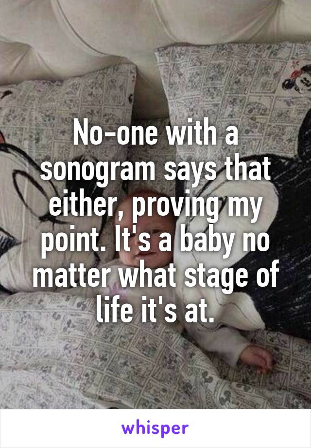 No-one with a sonogram says that either, proving my point. It's a baby no matter what stage of life it's at.