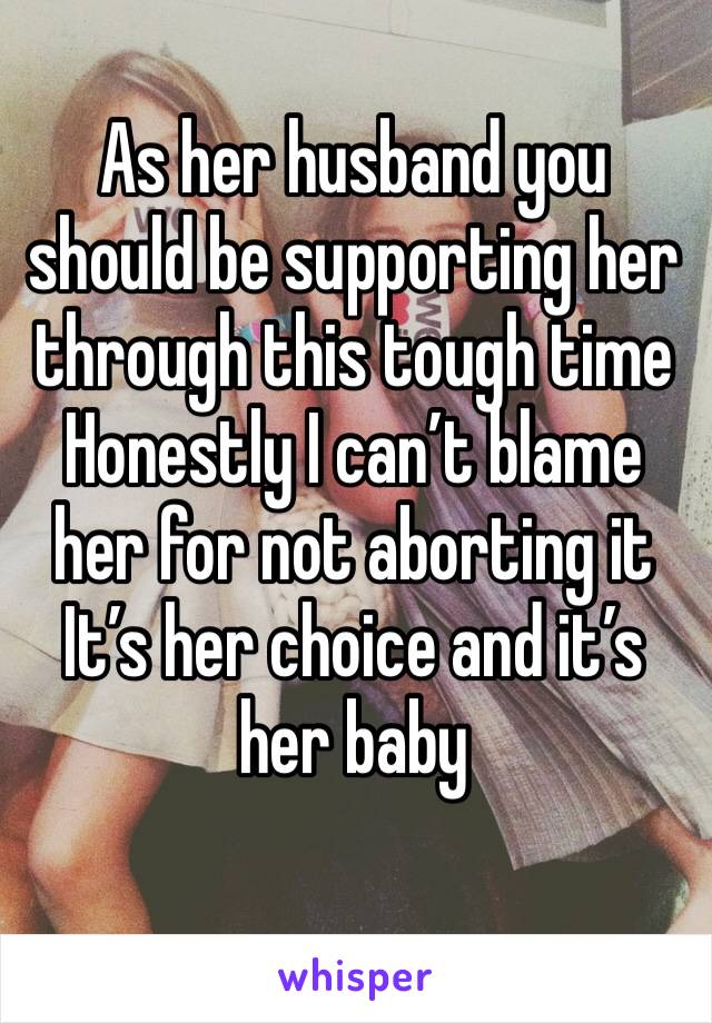 As her husband you should be supporting her through this tough time 
Honestly I can’t blame her for not aborting it
It’s her choice and it’s her baby